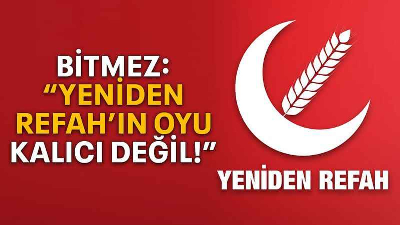 Bitmez: “Yeniden Refah’ın oyu kalıcı değil!”